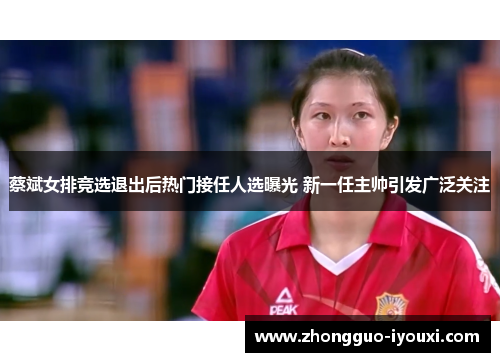 蔡斌女排竞选退出后热门接任人选曝光 新一任主帅引发广泛关注