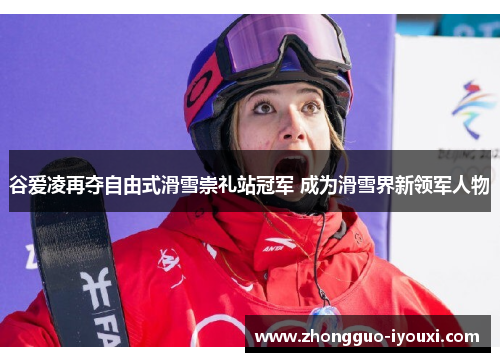 谷爱凌再夺自由式滑雪崇礼站冠军 成为滑雪界新领军人物
