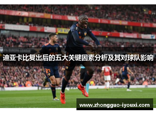 迪亚卡比复出后的五大关键因素分析及其对球队影响