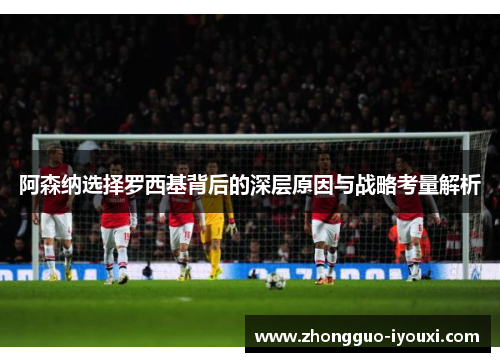 阿森纳选择罗西基背后的深层原因与战略考量解析