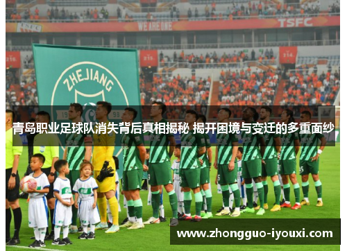 青岛职业足球队消失背后真相揭秘 揭开困境与变迁的多重面纱