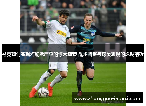 马竞如何实现对勒沃库森的惊天逆转 战术调整与球员表现的深度剖析