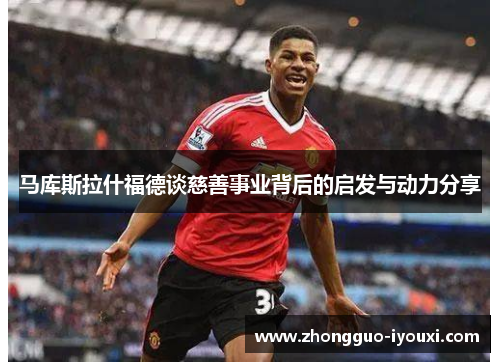 马库斯拉什福德谈慈善事业背后的启发与动力分享