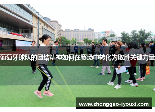 葡萄牙球队的团结精神如何在赛场中转化为取胜关键力量