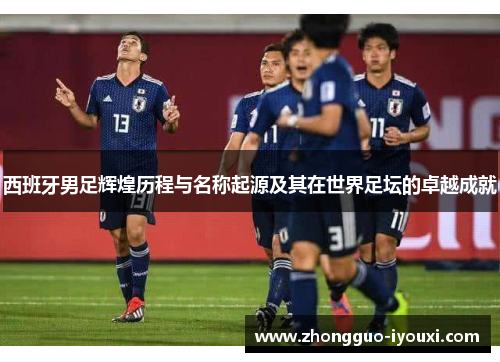 西班牙男足辉煌历程与名称起源及其在世界足坛的卓越成就