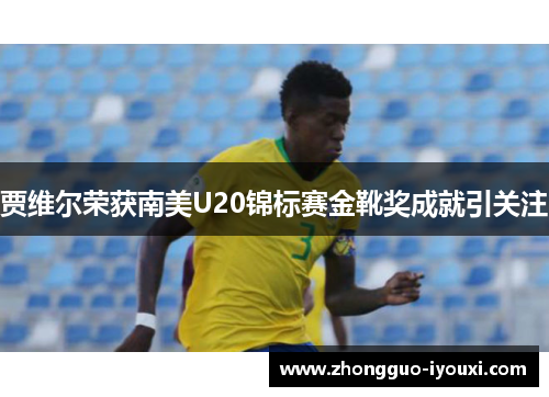 贾维尔荣获南美U20锦标赛金靴奖成就引关注