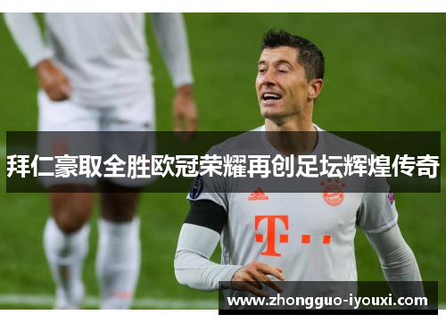 拜仁豪取全胜欧冠荣耀再创足坛辉煌传奇