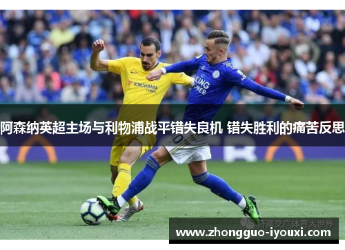阿森纳英超主场与利物浦战平错失良机 错失胜利的痛苦反思