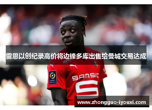 雷恩以创纪录高价将边锋多库出售给曼城交易达成